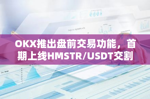 OKX推出盤前交易功能，首期上線HMSTR/USDT交割合約