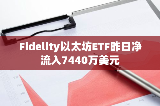 Fidelity以太坊ETF昨日凈流入7440萬美元