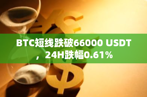 BTC短線跌破66000 USDT，24H跌幅0.61%