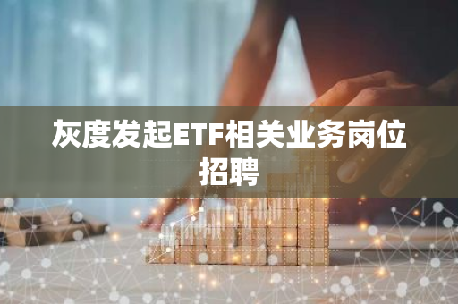 灰度發(fā)起ETF相關業(yè)務崗位招聘