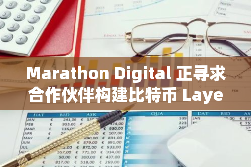 Marathon Digital 正尋求合作伙伴構建比特幣 Layer-2 以加速跨境 BTC 支付