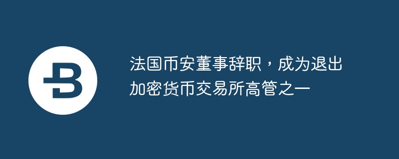 法國幣安董事辭職，成為退出加密貨幣交易所高管之一