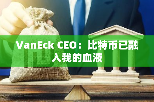VanEck CEO：比特幣已融入我的血液