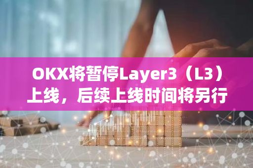 OKX將暫停Layer3（L3）上線，后續上線時間將另行公告