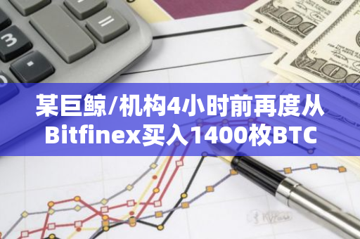 某巨鯨/機構4小時前再度從Bitfinex買入1400枚BTC，當前持有3910枚BTC