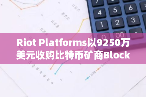 Riot Platforms以9250萬美元收購比特幣礦商Block Mining