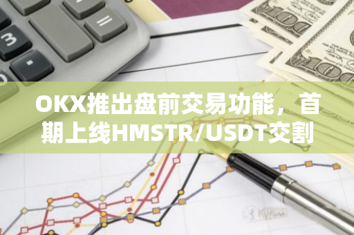 OKX推出盤前交易功能，首期上線HMSTR/USDT交割合約