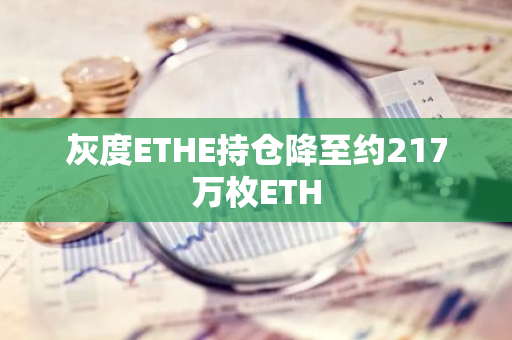 灰度ETHE持倉(cāng)降至約217萬(wàn)枚ETH