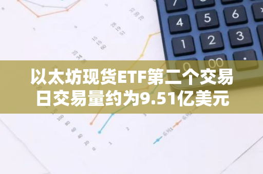 以太坊現貨ETF第二個交易日交易量約為9.51億美元