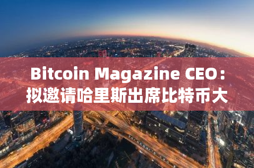 Bitcoin Magazine CEO：擬邀請哈里斯出席比特幣大會