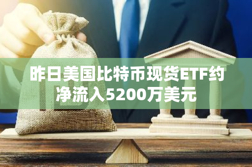 昨日美國比特幣現貨ETF約凈流入5200萬美元