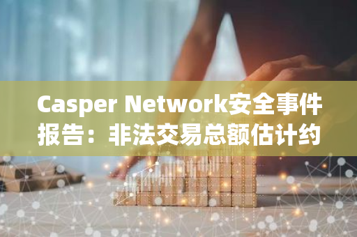 Casper Network安全事件報告：非法交易總額估計約670萬美元，13個錢包受影響