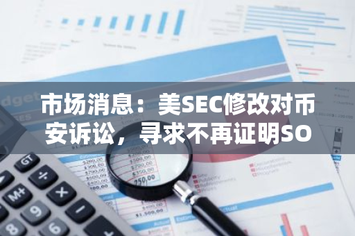 市場(chǎng)消息：美SEC修改對(duì)幣安訴訟，尋求不再證明SOL等代幣屬于證券