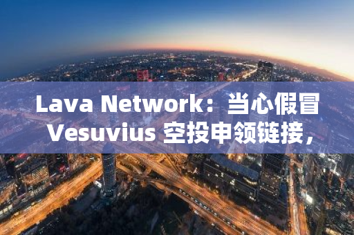 Lava Network：當心假冒 Vesuvius 空投申領鏈接，請以官方空投頁面為準