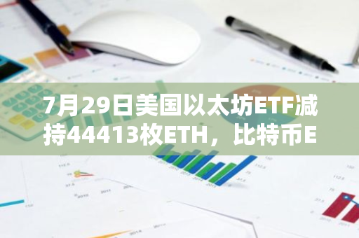 7月29日美國以太坊ETF減持44413枚ETH，比特幣ETF增持601枚BTC