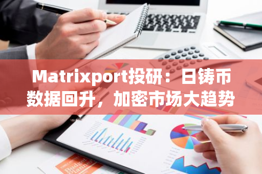Matrixport投研：日鑄幣數據回升，加密市場大趨勢向好