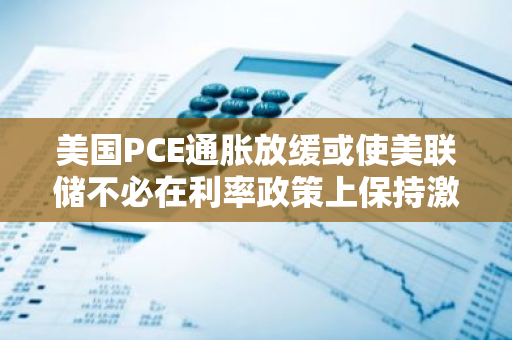 美國PCE通脹放緩或使美聯儲不必在利率政策上保持激進