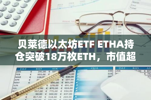貝萊德以太坊ETF ETHA持倉突破18萬枚ETH，市值超6億美元