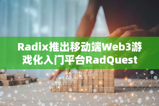 Radix推出移動(dòng)端Web3游戲化入門平臺(tái)RadQuest