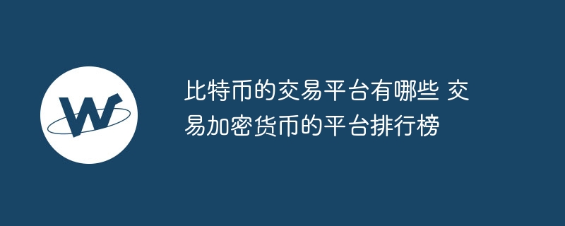 比特幣的交易平臺有哪些 交易加密貨幣的平臺排行榜