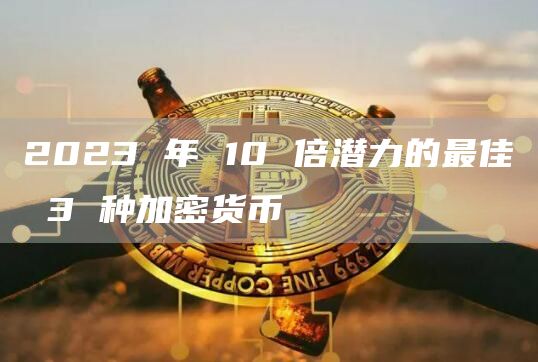 2023 年 10 倍潛力的最佳 3 種加密貨幣