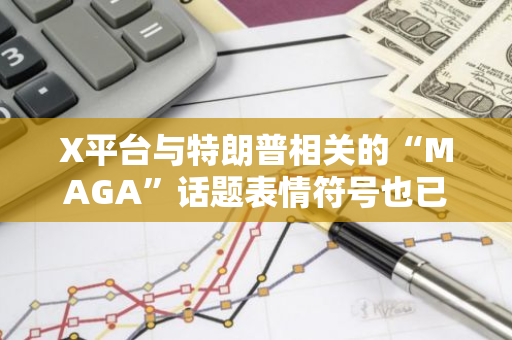 X平臺與特朗普相關的“MAGA”話題表情符號也已被刪除