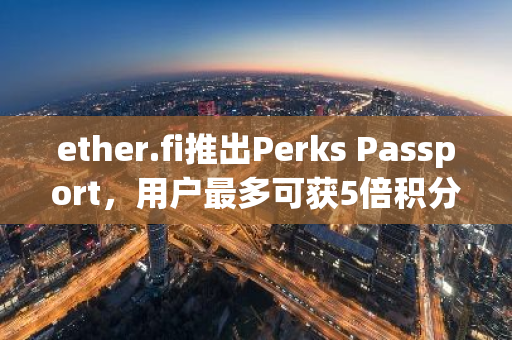 ether.fi推出Perks Passport，用戶最多可獲5倍積分提升