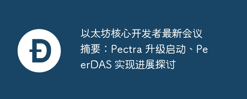 以太坊核心開發者最新會議摘要：Pectra 升級啟動、PeerDAS 實現進展探討