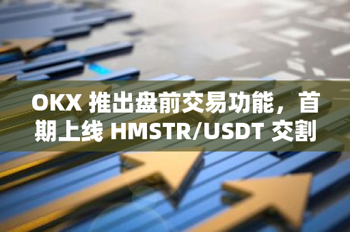 OKX 推出盤前交易功能，首期上線 HMSTR/USDT 交割合約