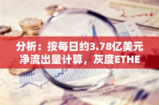 分析：按每日約3.78億美元凈流出量計算，灰度ETHE資產或在幾周內耗盡