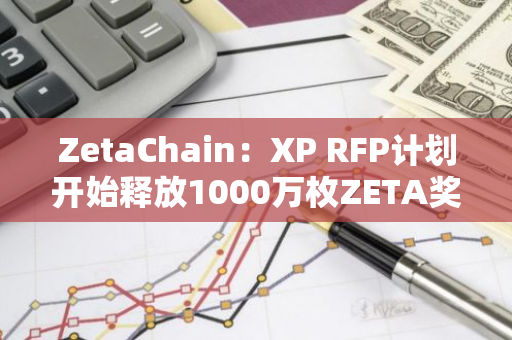 ZetaChain：XP RFP計劃開始釋放1000萬枚ZETA獎池中的部分代幣，以支持首個通用鏈的用戶
