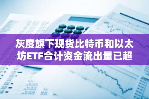 灰度旗下現(xiàn)貨比特幣和以太坊ETF合計(jì)資金流出量已超200億美元