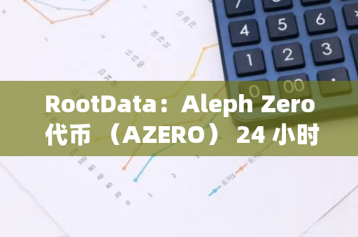 RootData：Aleph Zero 代幣 （AZERO） 24 小時漲幅達 33.18%