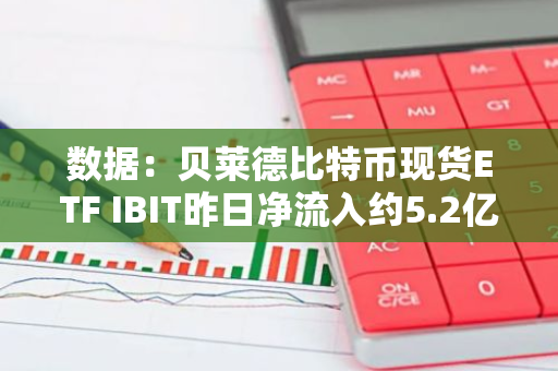 數(shù)據(jù)：貝萊德比特幣現(xiàn)貨ETF IBIT昨日凈流入約5.2億美元