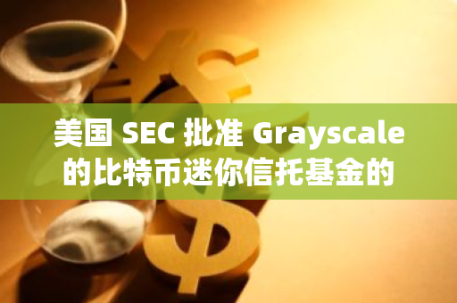 美國 SEC 批準 Grayscale 的比特幣迷你信托基金的 19b-4 表格