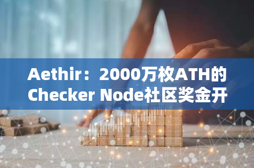Aethir：2000萬枚ATH的Checker Node社區(qū)獎金開放領(lǐng)取
