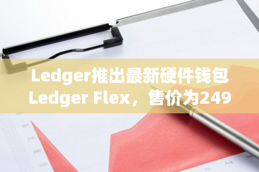 Ledger推出最新硬件錢包Ledger Flex，售價(jià)為249美元
