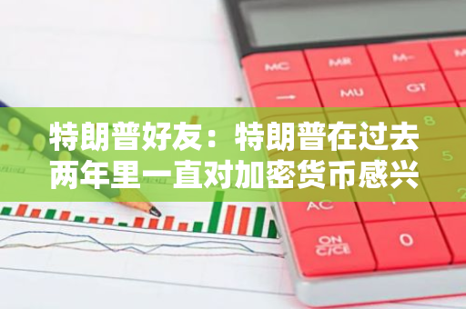 特朗普好友：特朗普在過去兩年里一直對加密貨幣感興趣