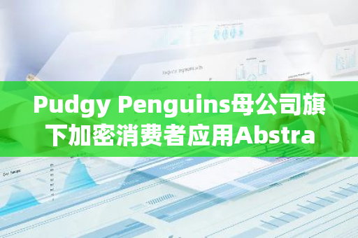 Pudgy Penguins母公司旗下加密消費者應用Abstract上線測試網