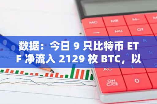 數(shù)據(jù)：今日 9 只比特幣 ETF 凈流入 2129 枚 BTC，以太坊 ETF 凈流出 66352 枚 ETH
