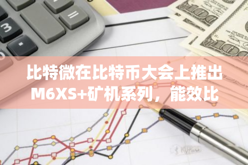 比特微在比特幣大會上推出M6XS 礦機系列，能效比達17 J/T