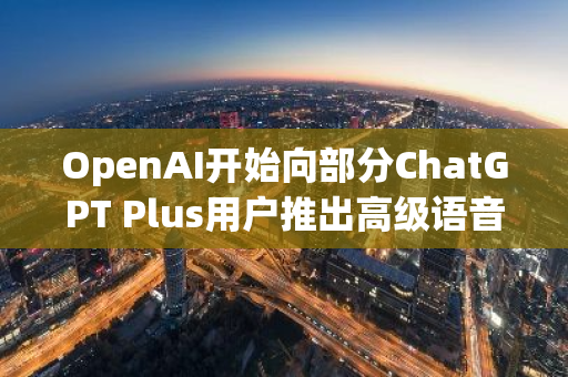 OpenAI開始向部分ChatGPT Plus用戶推出高級語音模式