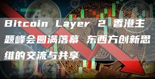 Bitcoin Layer 2 香港主題峰會圓滿落幕 東西方創新思維的交流與共享