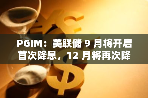 PGIM：美聯儲 9 月將開啟首次降息，12 月將再次降息