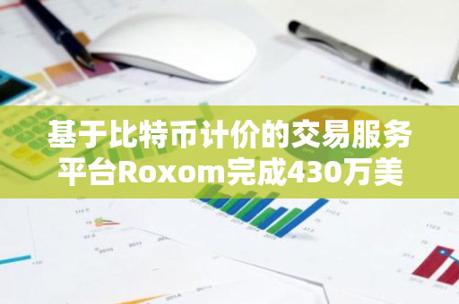 基于比特幣計價的交易服務平臺Roxom完成430萬美元Pre-Seed輪融資