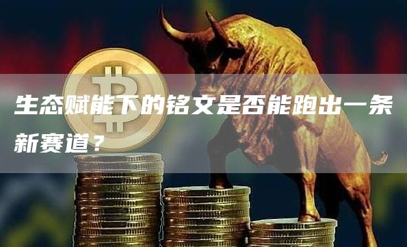 生態賦能下的銘文是否能跑出一條新賽道？