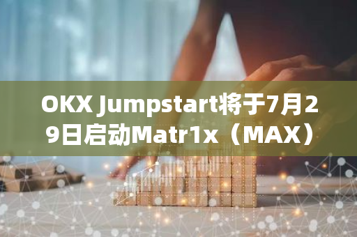 OKX Jumpstart將于7月29日啟動(dòng)Matr1x（MAX）挖礦