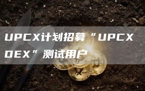 UPCX計劃招募“UPCX DEX”測試用戶