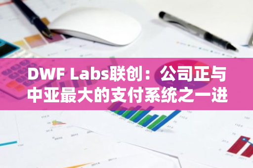 DWF Labs聯(lián)創(chuàng)：公司正與中亞最大的支付系統(tǒng)之一進(jìn)行洽談