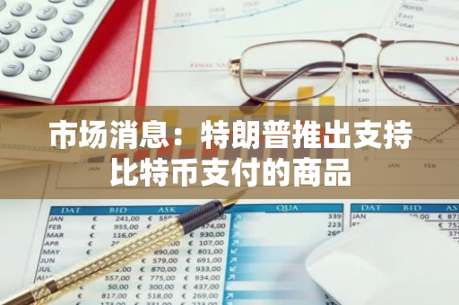 市場消息：特朗普推出支持比特幣支付的商品